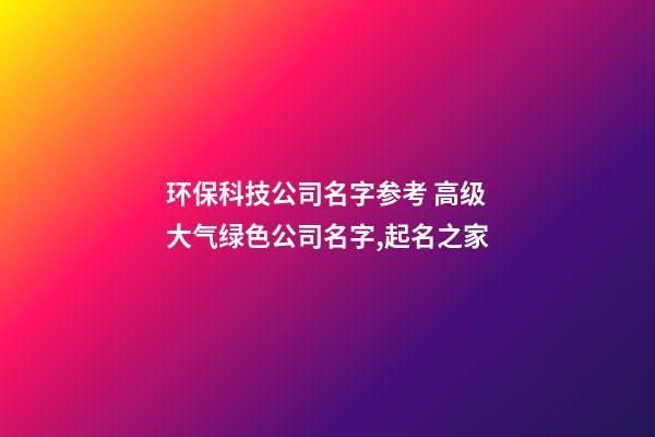 环保科技公司名字参考 高级大气绿色公司名字,起名之家-第1张-公司起名-玄机派